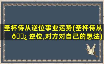 圣杯侍从逆位事业运势(圣杯侍从 🌿 逆位,对方对自己的想法)
